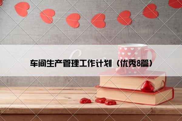 车间生产管理工作计划(优秀8篇) 车间生产管理工作计划(优秀8篇)