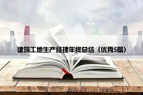 建筑工地生产经理年终总结（优秀5篇）