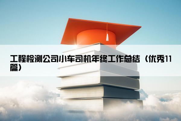 工程检测公司小车司机年终工作总结(优秀11篇) 工程检测公司小车司机年终工作总结(优秀11篇)