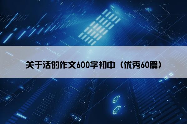 关于活的作文600字初中（优秀60篇）