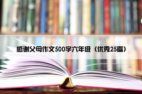 感谢父母作文500字六年级（优秀25篇）