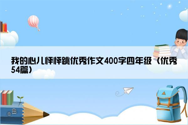 我的心儿怦怦跳优秀作文400字四年级（优秀54篇）