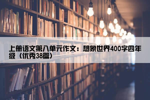 上册语文第八单元作文：想象世界400字四年级（优秀38篇）