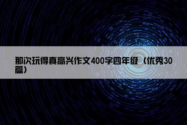 那次玩得真高兴作文400字四年级（优秀30篇）