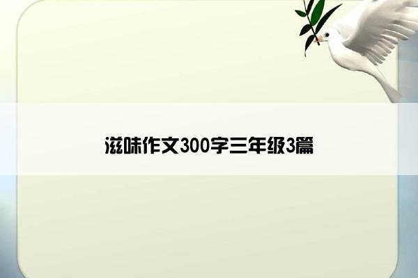 滋味作文300字三年级3篇 滋味作文300字三年级3篇