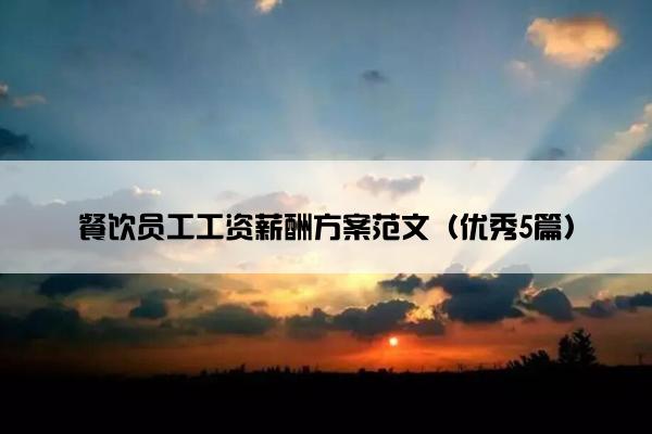 餐饮员工工资薪酬方案范文(优秀5篇) 餐饮员工工资薪酬方案范文(优秀5篇)