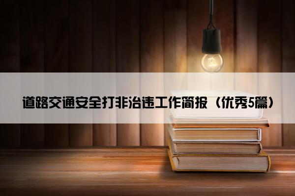 道路交通安全打非治违工作简报（优秀5篇）