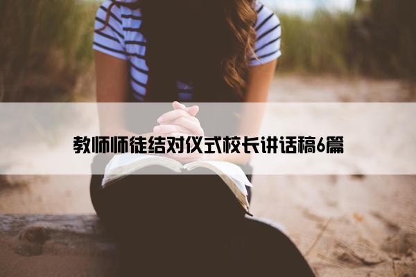 教师师徒结对仪式校长讲话稿6篇
