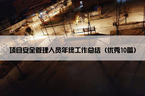 项目安全管理人员年终工作总结(优秀10篇) 项目安全管理人员年终工作总结(优秀10篇)