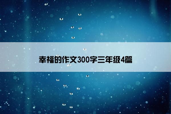 幸福的作文300字三年级4篇