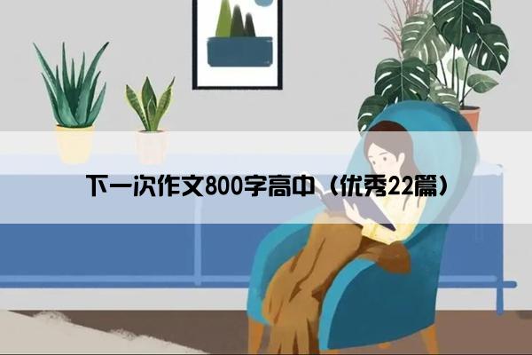 下一次作文800字高中（优秀22篇）