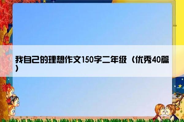我自己的理想作文150字二年级(优秀40篇) 我自己的理想作文150字二年级(优秀40篇)
