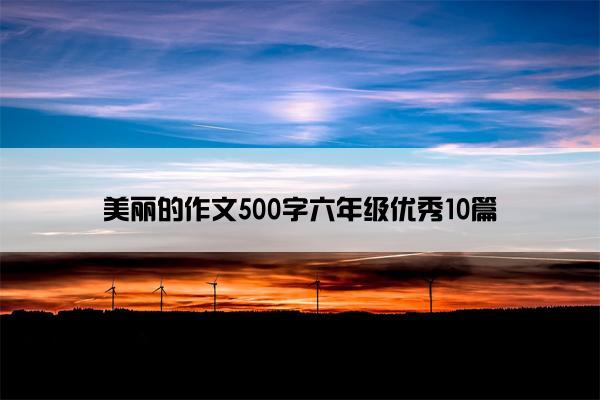 美丽的作文500字六年级优秀10篇