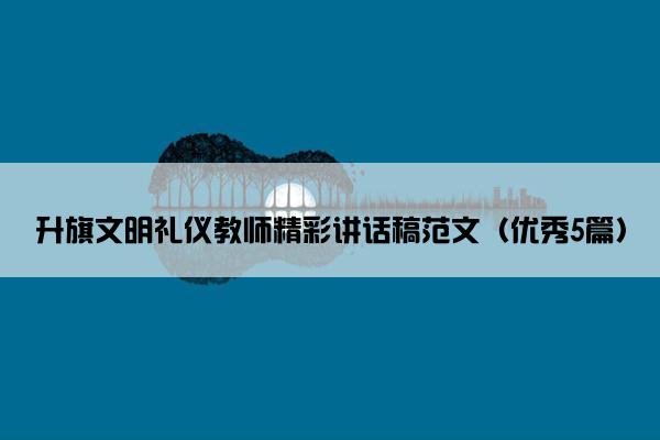 升旗文明礼仪教师精彩讲话稿范文（优秀5篇）