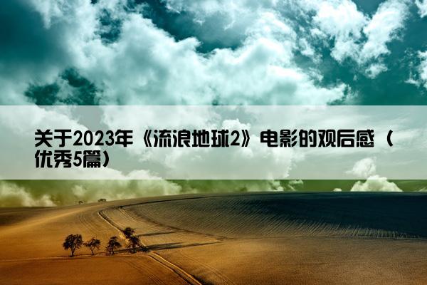 关于2023年《流浪地球2》电影的观后感（优秀5篇）