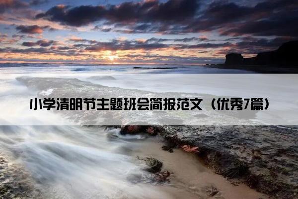 小学清明节主题班会简报范文(优秀7篇) 小学清明节主题班会简报范文(优秀7篇)