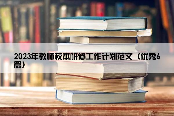 2023年教师校本研修工作计划范文（优秀6篇）