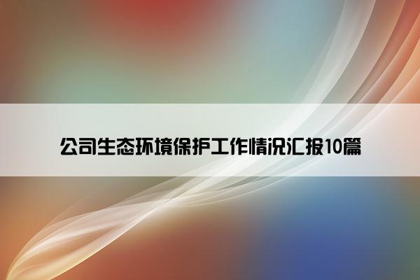 公司生态环境保护工作情况汇报10篇