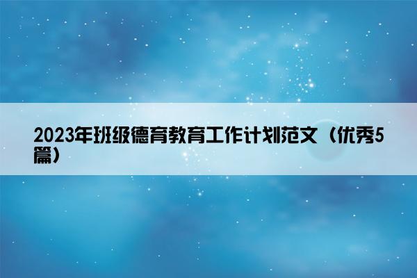 2023年班级德育教育工作计划范文（优秀5篇）