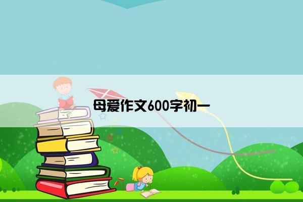 母爱作文600字初一 母爱作文600字初一