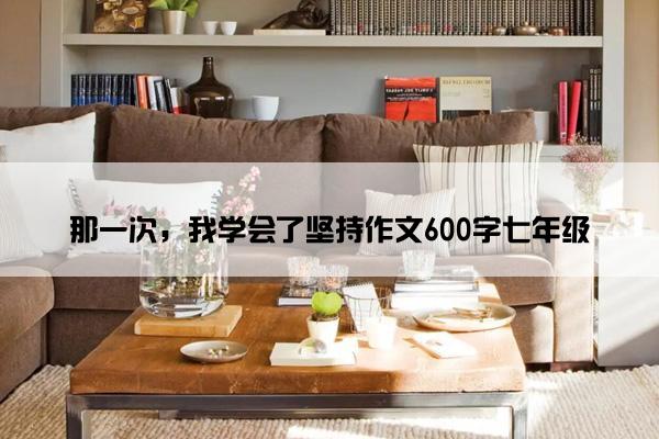 那一次，我学会了坚持作文600字七年级