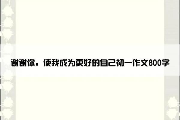 谢谢你，使我成为更好的自己初一作文800字