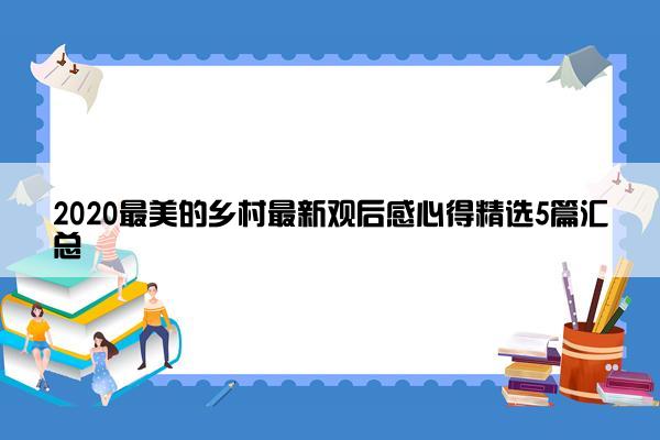 2020最美的乡村最新观后感心得精选5篇汇总