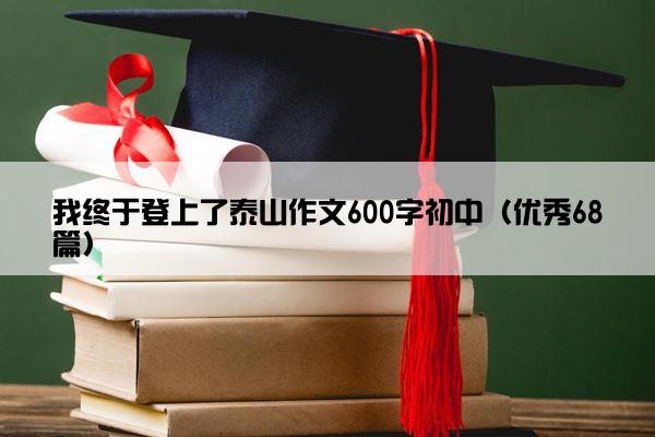 我终于登上了泰山作文600字初中（优秀68篇）