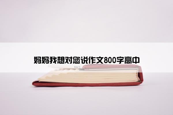 妈妈我想对您说作文800字高中