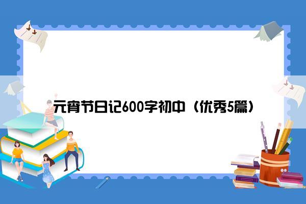 元宵节日记600字初中（优秀5篇）