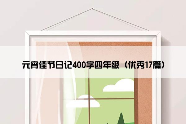 元宵佳节日记400字四年级（优秀17篇）