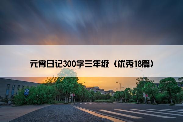 元宵日记300字三年级(优秀18篇) 元宵日记300字三年级(优秀18篇)