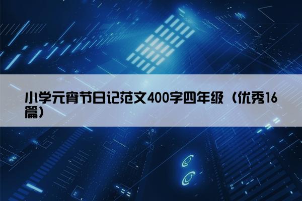 小学元宵节日记范文400字四年级（优秀16篇）