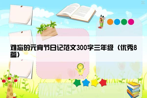 难忘的元宵节日记范文300字三年级（优秀8篇）