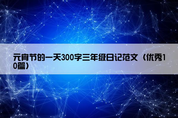 元宵节的一天300字三年级日记范文（优秀10篇）