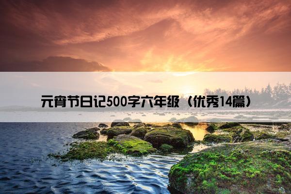 元宵节日记500字六年级（优秀14篇）