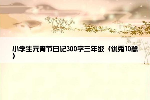 小学生元宵节日记300字三年级（优秀10篇）