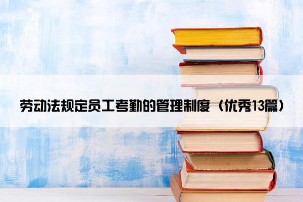 劳动法规定员工考勤的管理制度（优秀13篇）