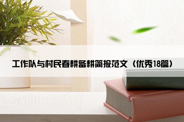 工作队与村民春耕备耕简报范文（优秀18篇）