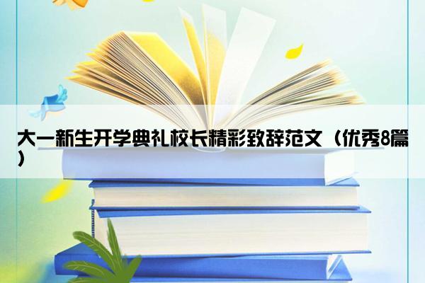 大一新生开学典礼校长精彩致辞范文(优秀8篇) 大一新生开学典礼校长精彩致辞范文(优秀8篇)