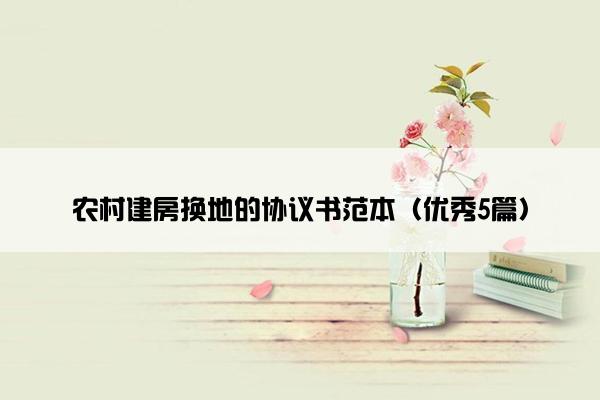 农村建房换地的协议书范本（优秀5篇）