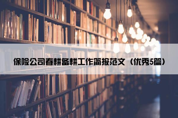保险公司春耕备耕工作简报范文（优秀5篇）