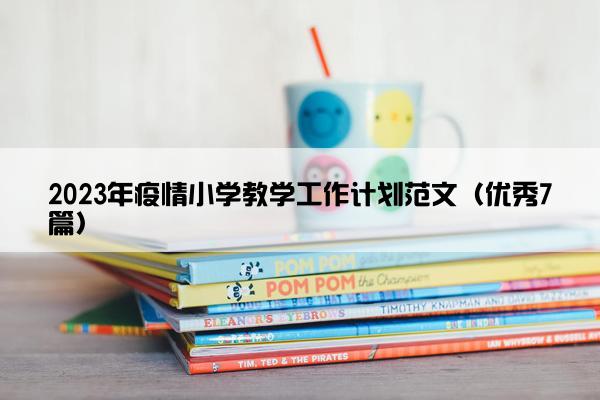 2023年疫情小学教学工作计划范文（优秀7篇）