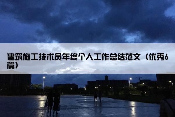 建筑施工技术员年终个人工作总结范文(优秀6篇) 建筑施工技术员年终个人工作总结范文(优秀6篇)