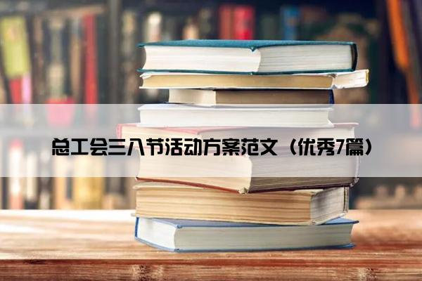 总工会三八节活动方案范文(优秀7篇) 总工会三八节活动方案范文(优秀7篇)