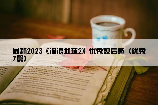 最新2023《流浪地球2》优秀观后感（优秀7篇）