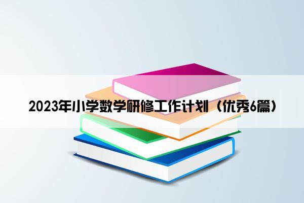 2023年小学数学研修工作计划（优秀6篇）
