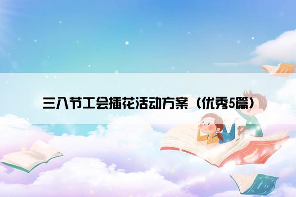 三八节工会插花活动方案(优秀5篇) 三八节工会插花活动方案(优秀5篇)