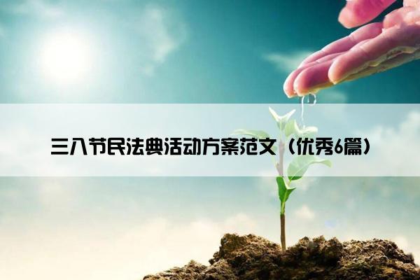 三八节民法典活动方案范文(优秀6篇) 三八节民法典活动方案范文(优秀6篇)