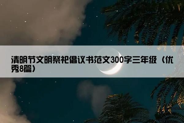 清明节文明祭祀倡议书范文300字三年级（优秀8篇）